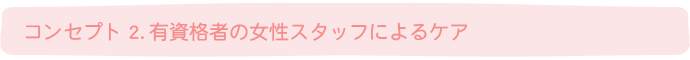 コンセプト2.有資格者の女性スタッフによるケア