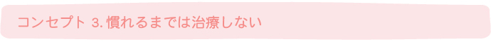 コンセプト3.慣れるまでは治療しない