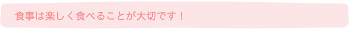 食事は楽しく食べることが大切です！