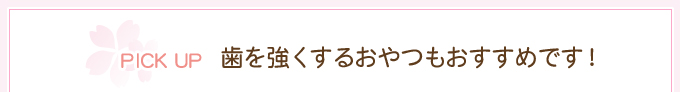 PICK UP　歯を強くするおやつもおすすめです！