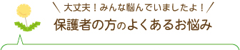 大丈夫！みんな悩んでいましたよ！保護者の方のよくあるお悩み