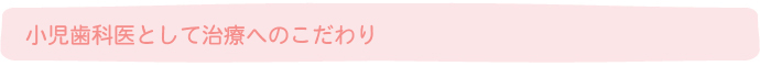 小児歯科医として治療へのこだわり