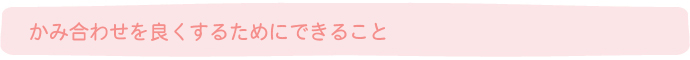 かみ合わせを良くするためにできること