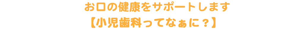 お口の健康をサポートします【小児歯科ってなぁに？】