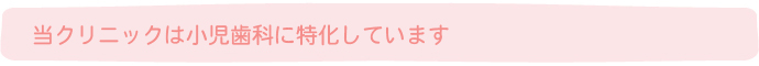 当クリニックは小児歯科に特化しています