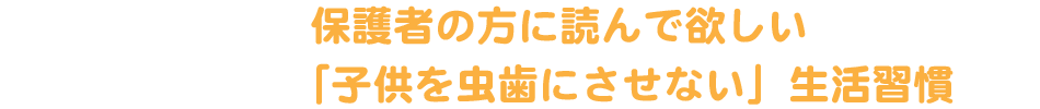 保護者の方読んで欲しい「子供を虫歯にさせない」生活習慣