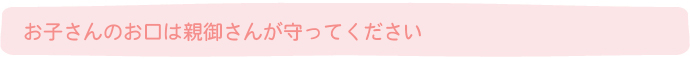 お子さんのお口は親御さんが守ってください