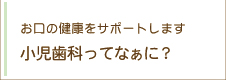 お口の健康をサポートします 小児歯科ってなぁに？