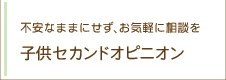 不安なままにせず、お気軽に相談を 子供セカンドオピニオン