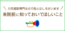 小児歯科専門なので他と少しちがいます 来院前に知っておいてほしいこと