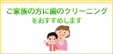 ご家族の方に歯のクリーニングをおすすめします