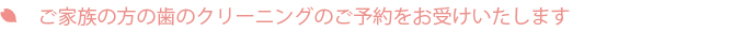 ご家族の方の歯のクリーニングのご予約をお受けいたします