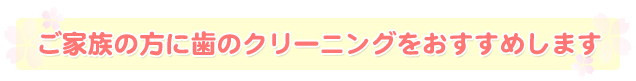 ご家族の方に歯のクリーニングをおすすめします